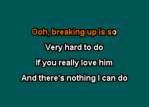 Ooh, breaking up is so
Very hard to do

lfyou really love him

And there's nothing I can do