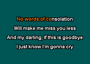 No words of consolation

Will make me miss you less

And my darling, ifthis is goodbye

ljust know I'm gonna cry