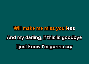 Will make me miss you less

And my darling, ifthis is goodbye

ljust know I'm gonna cry