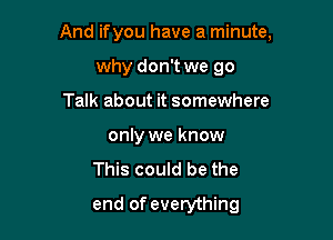 And ifyou have a minute,

why don't we go
Talk about it somewhere
only we know
This could be the
end of everything