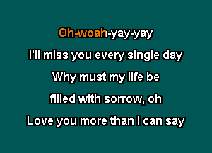 Oh-woah-yay-yay
I'll miss you every single day
Why must my life be

filled with sorrow, oh

Love you more than I can say