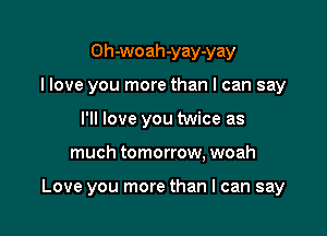 Oh-woah-yay-yay
I love you more than I can say
I'll love you twice as

much tomorrow, woah

Love you more than I can say