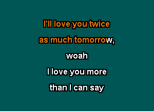 I'll love you twice
as much tomorrow,
woah

llove you more

than I can say