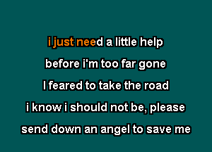 ijust need a little help
before i'm too far gone
I feared to take the road

i know i should not be, please

send down an angel to save me