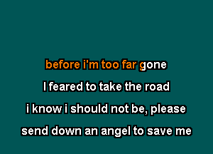 before i'm too far gone
I feared to take the road

i know i should not be, please

send down an angel to save me