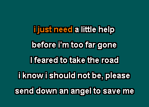 ijust need a little help
before i'm too far gone
I feared to take the road

i know i should not be, please

send down an angel to save me