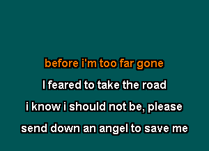 before i'm too far gone
I feared to take the road

i know i should not be, please

send down an angel to save me