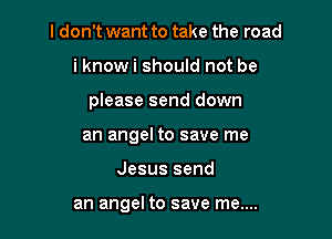 I don't want to take the road
i knowi should not be
please send down
an angel to save me

Jesus send

an angel to save me....