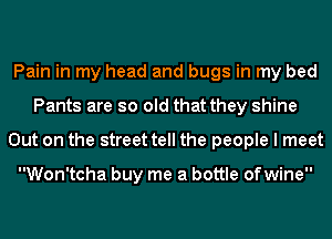 Pain in my head and bugs in my bed
Pants are so old that they shine
Out on the street tell the people I meet

Won'tcha buy me a bottle ofwine