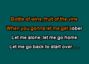 Bottle of wine, fruit of the vine
When you gonna let me get sober
Let me alone, let me go home

Let me go back to start over ......