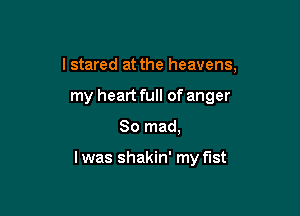 I stared at the heavens,

my heart full of anger
So mad,

I was shakin' my fist