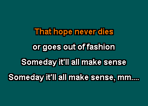 That hope never dies
or goes out of fashion

Someday it'll all make sense

Someday it'll all make sense, mm....