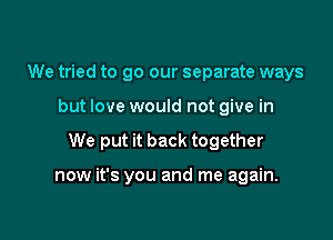 We tried to go our separate ways

but love would not give in

We put it back together

now it's you and me again.