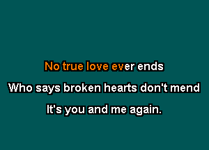 No true love ever ends

Who says broken hearts don't mend

It's you and me again.