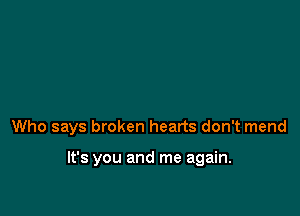 Who says broken hearts don't mend

It's you and me again.