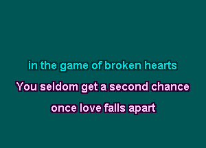 in the game of broken hearts

You seldom get a second chance

once love falls apart