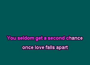 You seldom get a second chance

once love falls apart