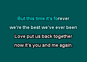But this time it's forever
we're the best we've ever been

Love put us back together

now it's you and me again.