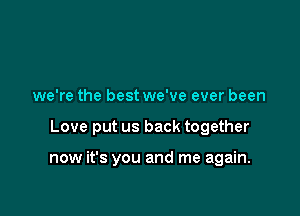 we're the best we've ever been

Love put us back together

now it's you and me again.