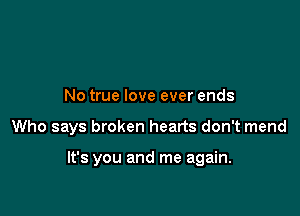 No true love ever ends

Who says broken hearts don't mend

It's you and me again.