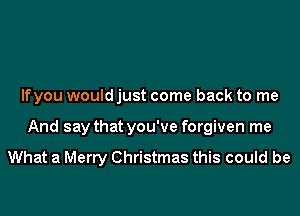 lfyou would just come back to me
And say that you've forgiven me

What a Merry Christmas this could be