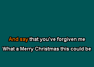 And say that you've forgiven me

What a Merry Christmas this could be