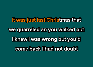 It was just last Christmas that
we quarreled an you walked out
I knew I was wrong but you'd

come back I had not doubt