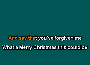 And say that you've forgiven me

What a Merry Christmas this could be