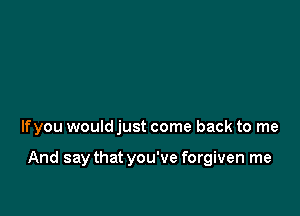 lfyou would just come back to me

And say that you've forgiven me