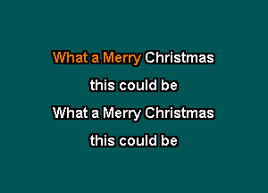 What a Merry Christmas
this could be

What a Merry Christmas
this could be