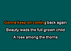 Gonna keep on coming back again

Beauty leads the full grown child

A rose among the thorns