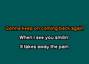 Gonna keep on coming back again

When I see you smilin'

It takes away the pain