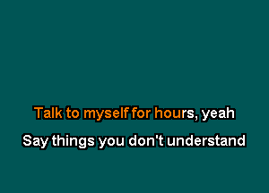 Talk to myself for hours, yeah

Say things you don't understand