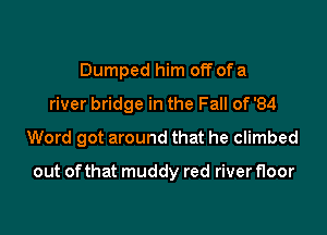 Dumped him off of a
river bridge in the Fall of '84
Word got around that he climbed

out of that muddy red river floor