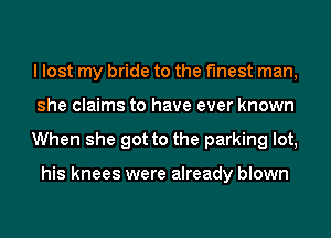 I lost my bride to the finest man,
she claims to have ever known
When she got to the parking lot,

his knees were already blown