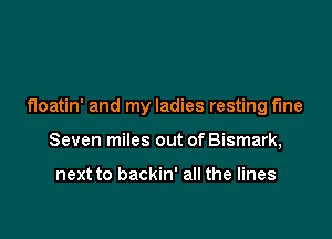 floatin' and my ladies resting fine

Seven miles out of Bismark,

next to backin' all the lines