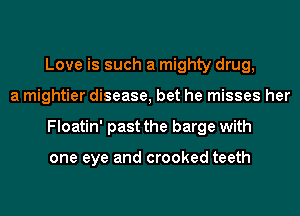 Love is such a mighty drug,
a mightier disease, bet he misses her
Floatin' past the barge with

one eye and crooked teeth