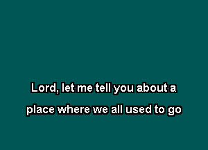 Lord, let me tell you about a

place where we all used to go