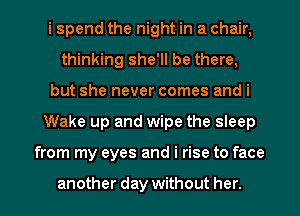 i spend the night in a chair,
thinking she'll be there,
but she never comes and i
Wake up and wipe the sleep
from my eyes and i rise to face

another day without her.