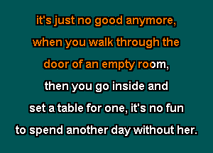 it'sjust no good anymore,
when you walk through the
door of an empty room,
then you go inside and
set a table for one, it's no fun

to spend another day without her.