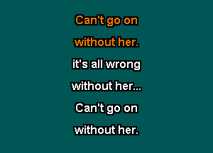 Can't go on
without her.
it's all wrong

without her...

Can't go on

without her.