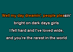 Well my day dreamin', people pleasin'
bright on dark days girls
lfell hard and I've loved wide,

and you're the rarest in the world