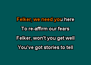 Felker, we need you here

To re-affirm our fears

Felker, won't you get well

You've got stories to tell