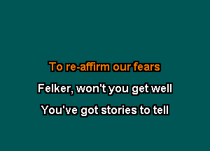 To re-affirm our fears

Felker, won't you get well

You've got stories to tell