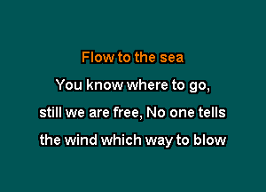 Flow to the sea
You know where to go,

still we are free, No one tells

the wind which way to blow