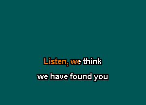 Listen, we think

we have found you