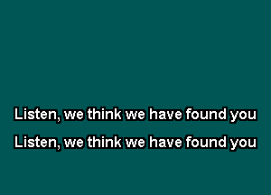 Listen, we think we have found you

Listen, we think we have found you