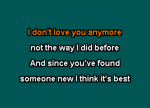 I don't love you anymore

not the way I did before
And since you've found

someone new I think it's best