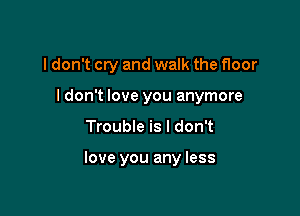 I don't cry and walk the floor
I don't love you anymore

Trouble is I don't

love you any less