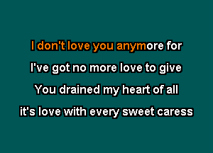 I don't love you anymore for

I've got no more love to give

You drained my heart of all

it's love with every sweet caress